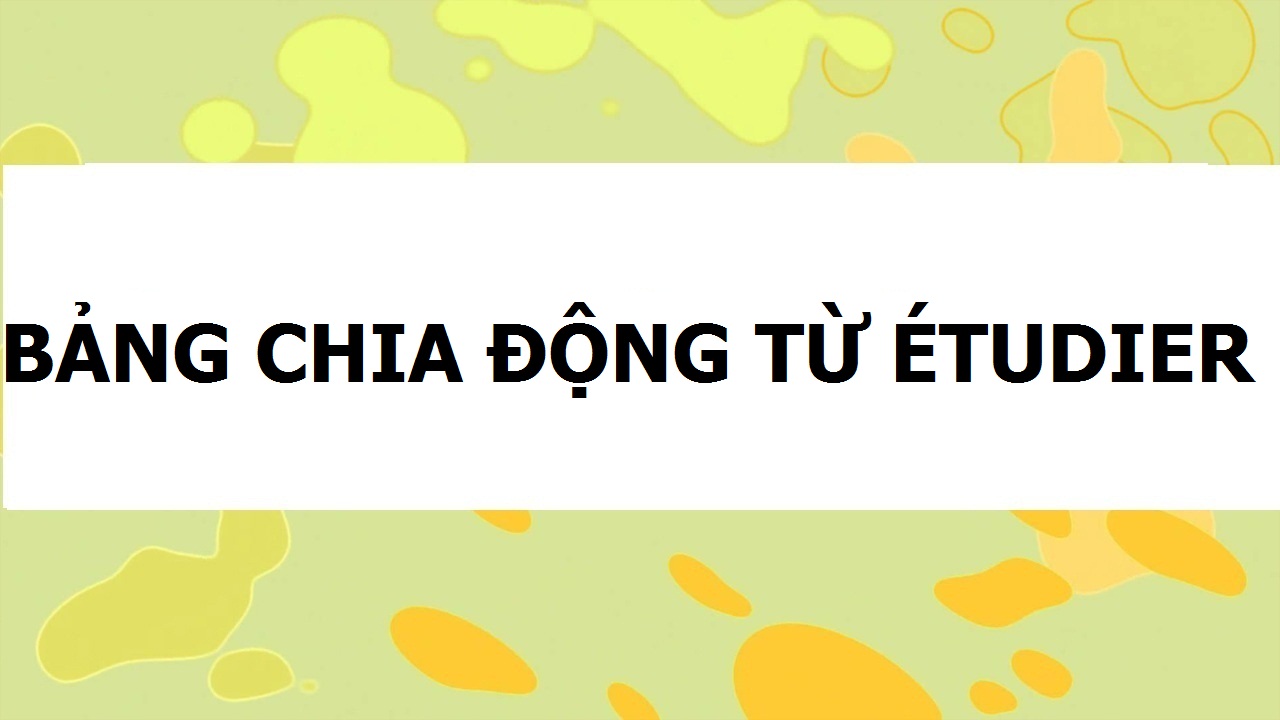 BẢNG CHIA ĐỘNG TỪ ÉTUDIER TRONG TIẾNG PHÁP